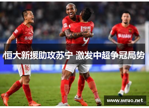 恒大新援助攻苏宁 激发中超争冠局势